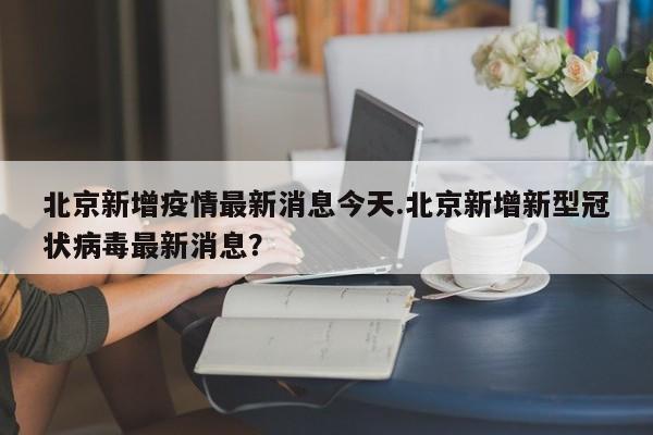 北京新增疫情最新消息今天.北京新增新型冠状病毒最新消息?