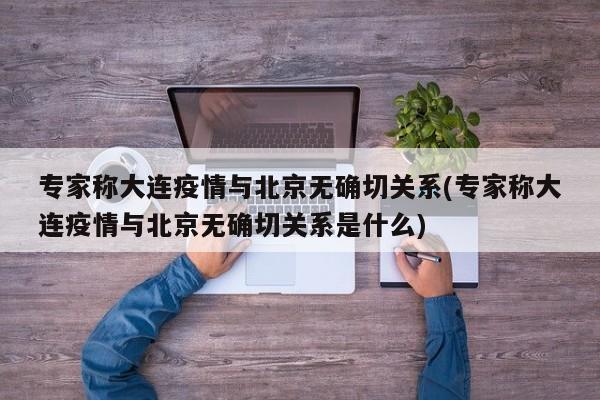 专家称大连疫情与北京无确切关系(专家称大连疫情与北京无确切关系是什么)