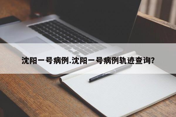 沈阳一号病例.沈阳一号病例轨迹查询?