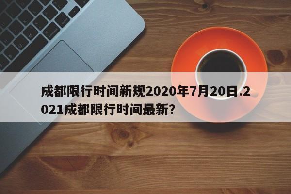 成都限行时间新规2020年7月20日.2021成都限行时间最新?