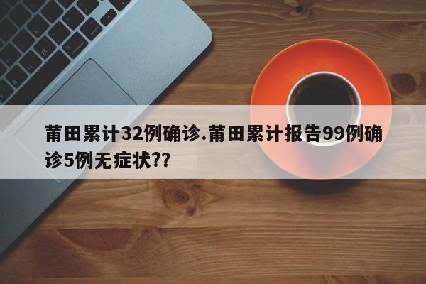 莆田累计32例确诊.莆田累计报告99例确诊5例无症状??