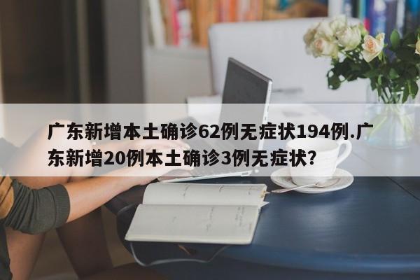 广东新增本土确诊62例无症状194例.广东新增20例本土确诊3例无症状?