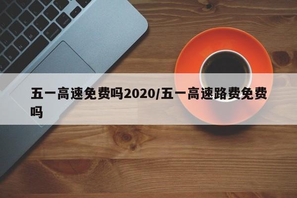 五一高速免费吗2020/五一高速路费免费吗