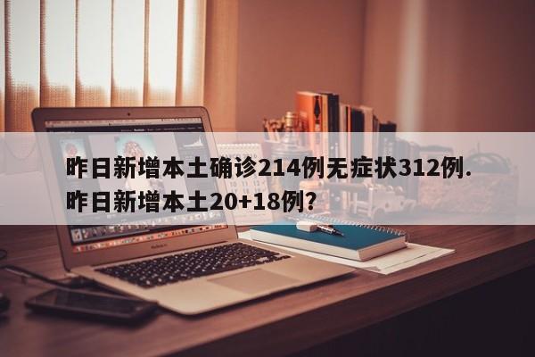 昨日新增本土确诊214例无症状312例.昨日新增本土20+18例?