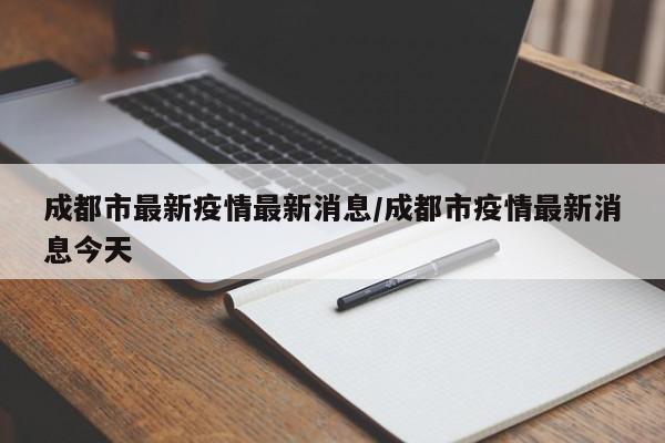 成都市最新疫情最新消息/成都市疫情最新消息今天