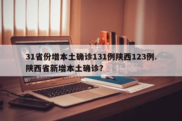 31省份增本土确诊131例陕西123例.陕西省新增本土确诊?