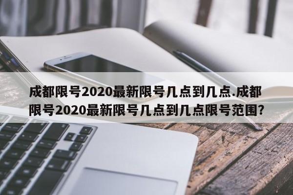 成都限号2020最新限号几点到几点.成都限号2020最新限号几点到几点限号范围?