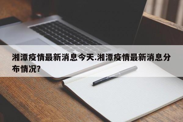 湘潭疫情最新消息今天.湘潭疫情最新消息分布情况?