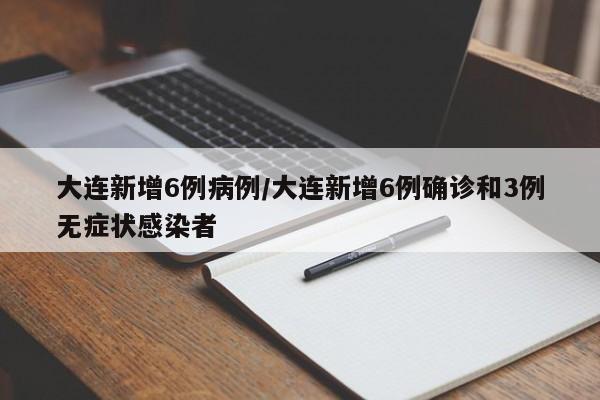 大连新增6例病例/大连新增6例确诊和3例无症状感染者