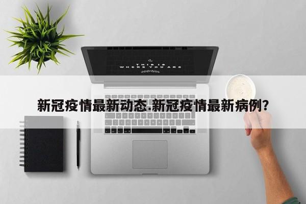 新冠疫情最新动态.新冠疫情最新病例?