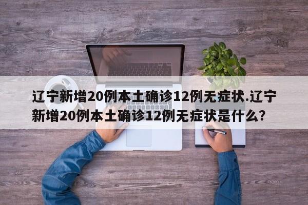 辽宁新增20例本土确诊12例无症状.辽宁新增20例本土确诊12例无症状是什么?