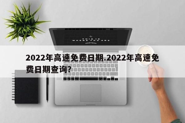 2022年高速免费日期.2022年高速免费日期查询?
