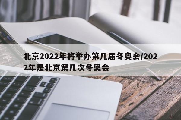 北京2022年将举办第几届冬奥会/2022年是北京第几次冬奥会