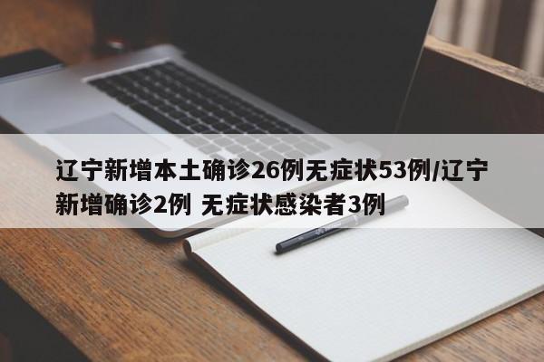 辽宁新增本土确诊26例无症状53例/辽宁新增确诊2例 无症状感染者3例