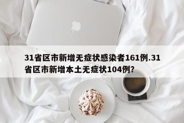 31省区市新增无症状感染者161例.31省区市新增本土无症状104例?