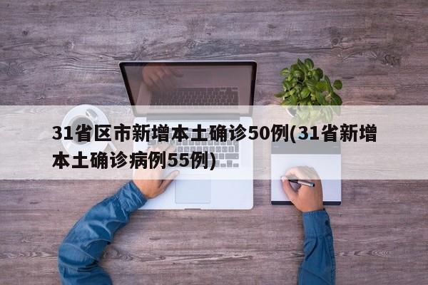 31省区市新增本土确诊50例(31省新增本土确诊病例55例)