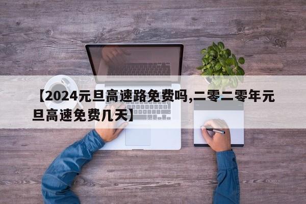【2024元旦高速路免费吗,二零二零年元旦高速免费几天】