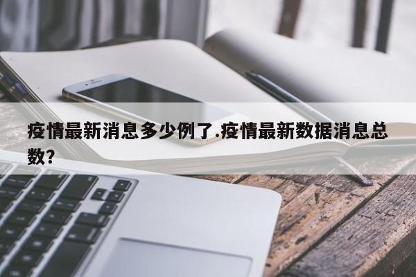 疫情最新消息多少例了.疫情最新数据消息总数?