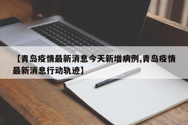 【青岛疫情最新消息今天新增病例,青岛疫情最新消息行动轨迹】