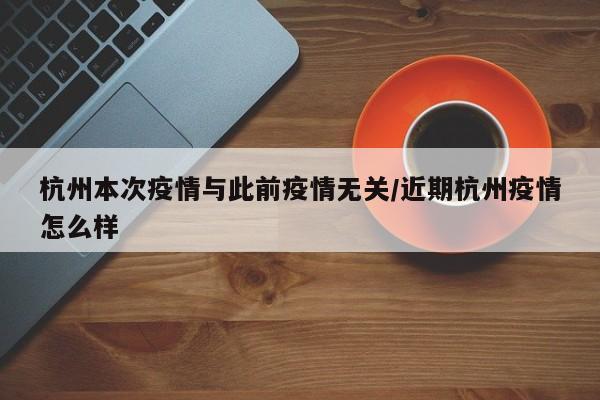 杭州本次疫情与此前疫情无关/近期杭州疫情怎么样