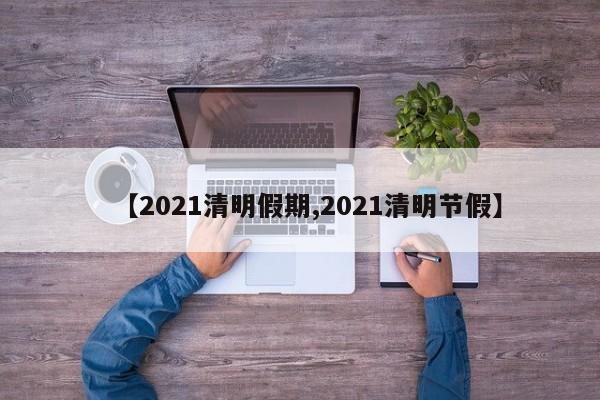 【2021清明假期,2021清明节假】