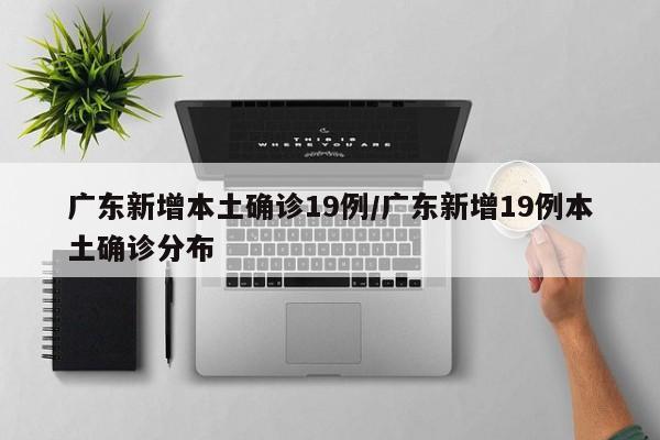 广东新增本土确诊19例/广东新增19例本土确诊分布