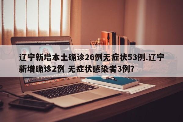 辽宁新增本土确诊26例无症状53例.辽宁新增确诊2例 无症状感染者3例?