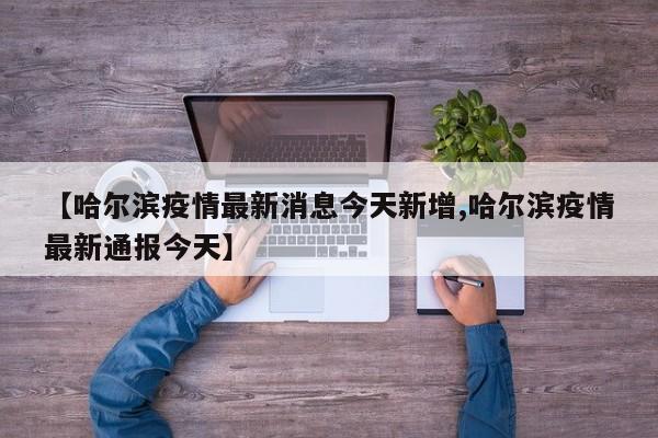 【哈尔滨疫情最新消息今天新增,哈尔滨疫情最新通报今天】
