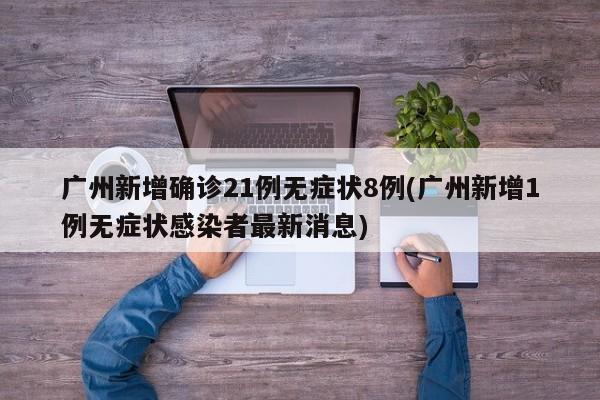 广州新增确诊21例无症状8例(广州新增1例无症状感染者最新消息)