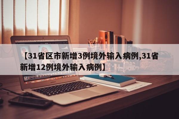 【31省区市新增3例境外输入病例,31省新增12例境外输入病例】