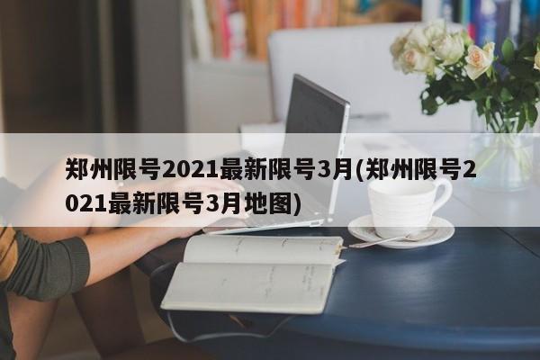 郑州限号2021最新限号3月(郑州限号2021最新限号3月地图)