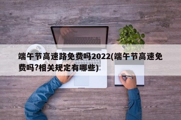 端午节高速路免费吗2022(端午节高速免费吗?相关规定有哪些)