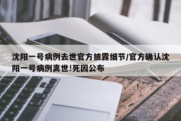 沈阳一号病例去世官方披露细节/官方确认沈阳一号病例离世!死因公布