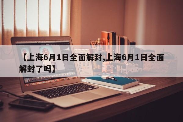 【上海6月1日全面解封,上海6月1日全面解封了吗】