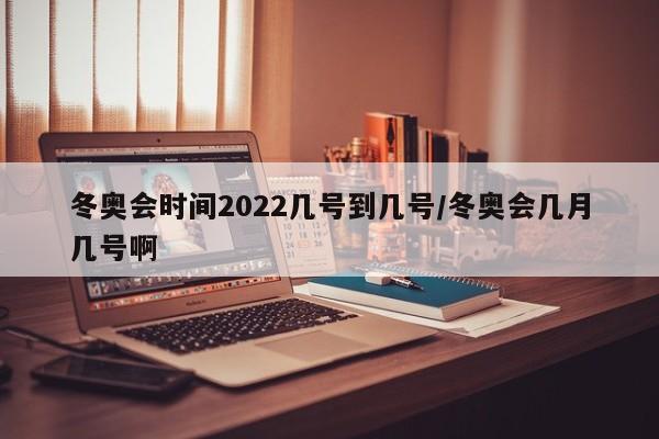 冬奥会时间2022几号到几号/冬奥会几月几号啊