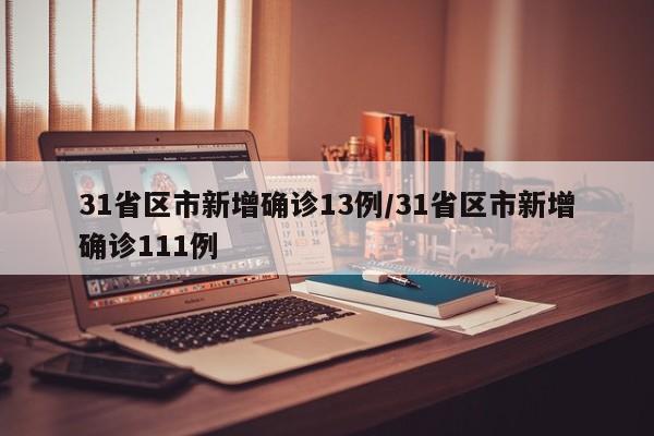 31省区市新增确诊13例/31省区市新增确诊111例