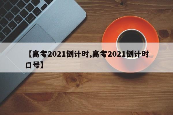 【高考2021倒计时,高考2021倒计时口号】