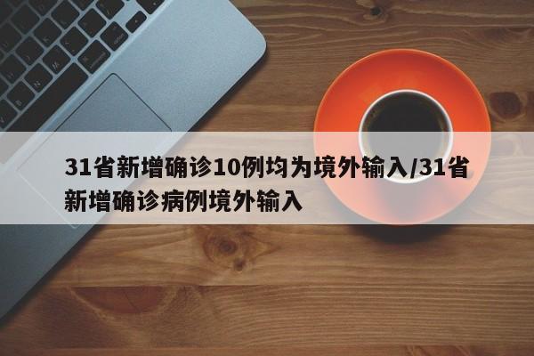 31省新增确诊10例均为境外输入/31省新增确诊病例境外输入
