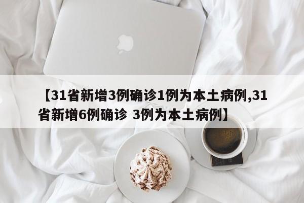 【31省新增3例确诊1例为本土病例,31省新增6例确诊 3例为本土病例】
